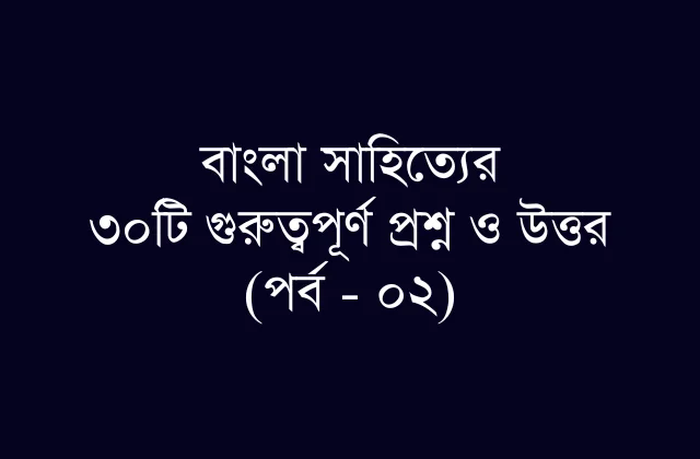 বিসিএস ও প্রতিযোগিতামূলক পরীক্ষার জন্য গুরুত্বপূর্ণ বাংলা সাহিত্য প্রশ্নাবলী (পর্ব – ০২)