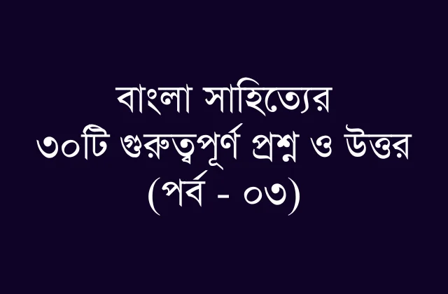 বিসিএস ও প্রতিযোগিতামূলক পরীক্ষার জন্য গুরুত্বপূর্ণ বাংলা সাহিত্য প্রশ্নাবলী (পর্ব – ০৩)