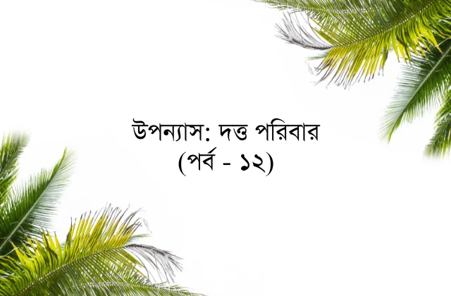 উপন্যাস: দত্ত পরিবার (পর্ব - ১২)