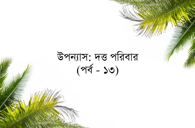 উপন্যাস: দত্ত পরিবার (পর্ব - ১৩)