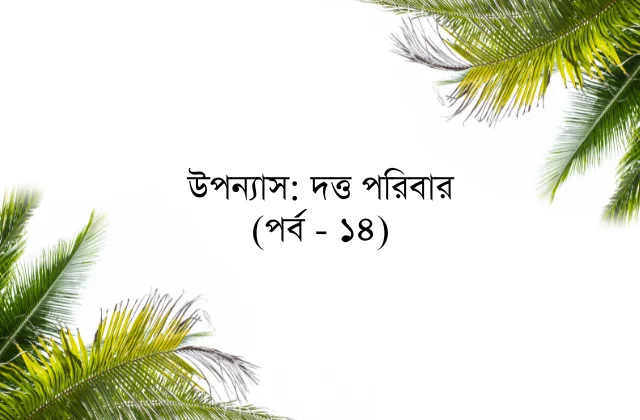 উপন্যাস: দত্ত পরিবার (পর্ব - ১৪)